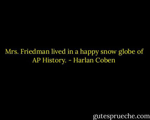 Mrs. Friedman lived in a happy snow globe of AP History. - Harlan Coben