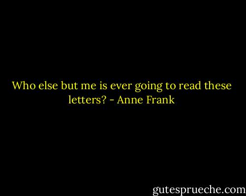 Who else but me is ever going to read these letters? - Anne Frank