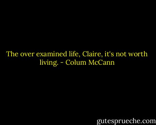 The over examined life, Claire, it's not worth living. - Colum McCann