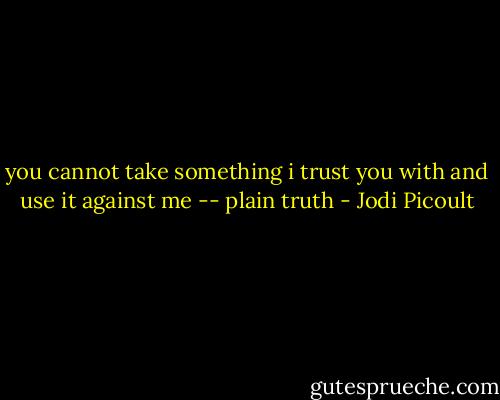you cannot take something i trust you with and use it against me<br />-- plain truth - Jodi Picoult