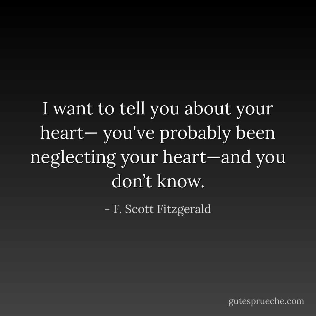 I want to tell you about your heart— you've probably been neglecting your heart—and you don’t know. - F. Scott Fitzgerald