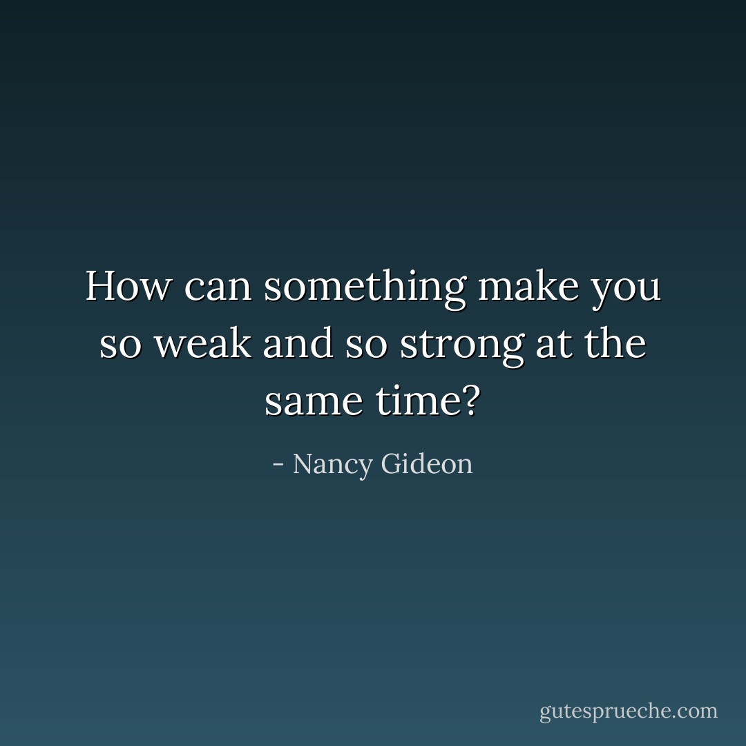 How can something make you so weak and so strong at the same time? - Nancy Gideon