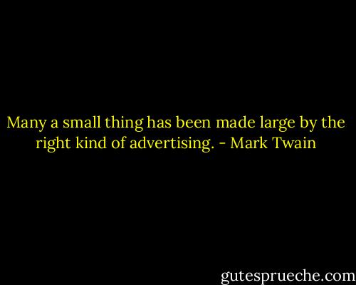 Many a small thing has been made large by the right kind of advertising. - Mark Twain