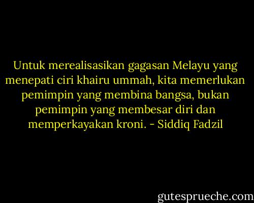 Untuk merealisasikan gagasan Melayu yang menepati ciri khairu ummah, kita memerlukan pemimpin yang membina bangsa, bukan pemimpin yang membesar diri dan memperkayakan kroni. - Siddiq Fadzil
