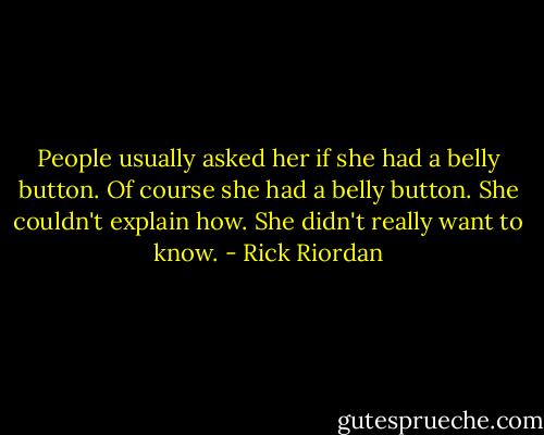 People usually asked her if she had a belly button. Of course she had a belly button. She couldn't explain how. She didn't really want to know. - Rick Riordan