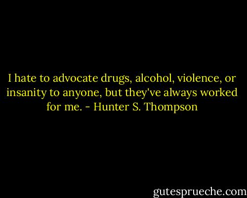 I hate to advocate drugs, alcohol, violence, or insanity to anyone, but they've always worked for me. - Hunter S. Thompson