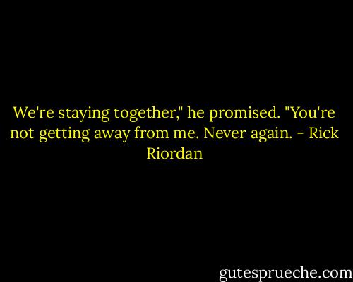 We're staying together," he promised. "You're not getting away from me. Never again. - Rick Riordan