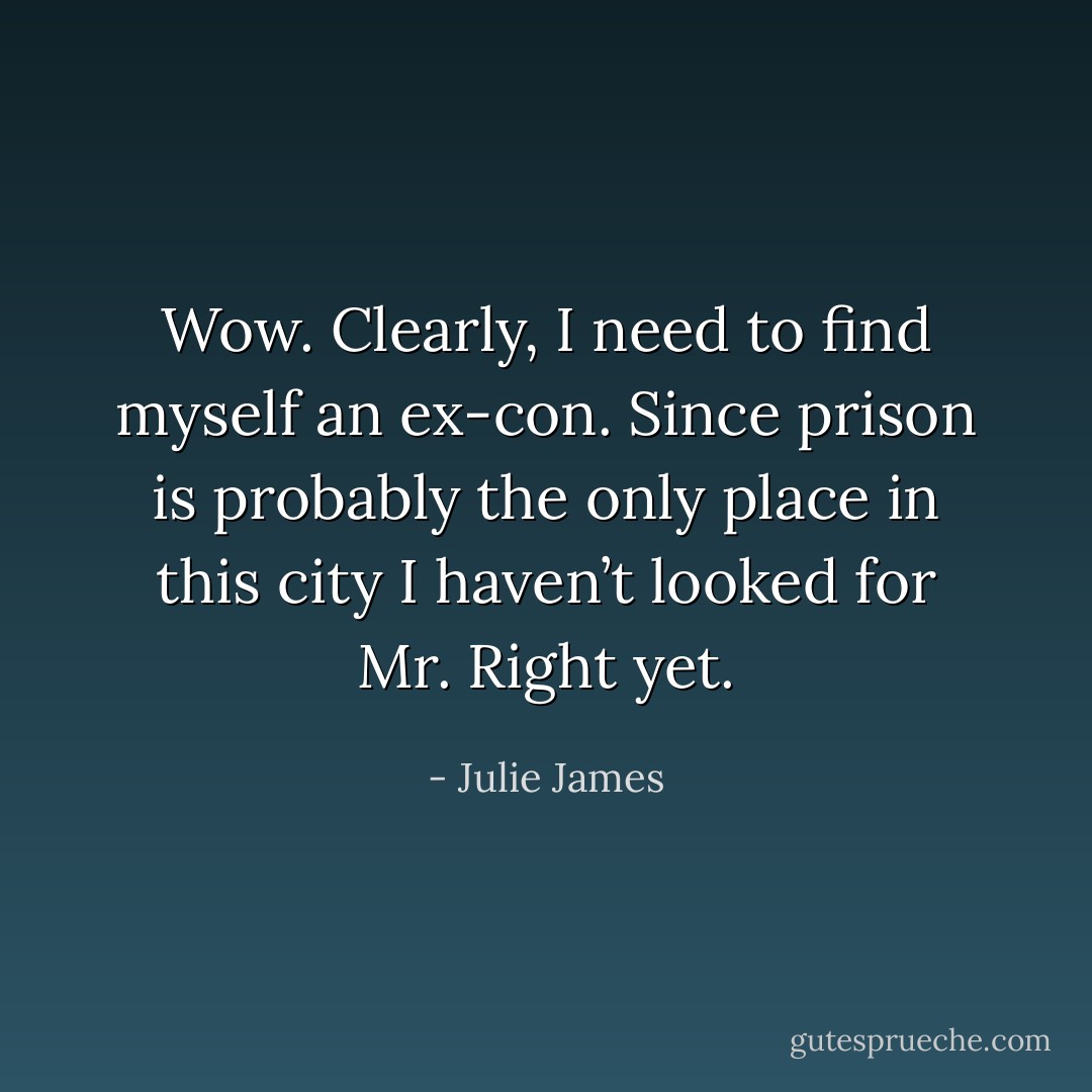 Wow. Clearly, I need to find myself an ex-con. Since prison is probably the only place in this city I haven’t looked for Mr. Right yet. - Julie James