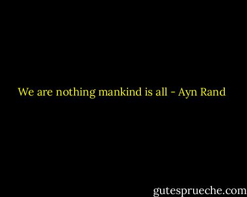 We are nothing mankind is all - Ayn Rand