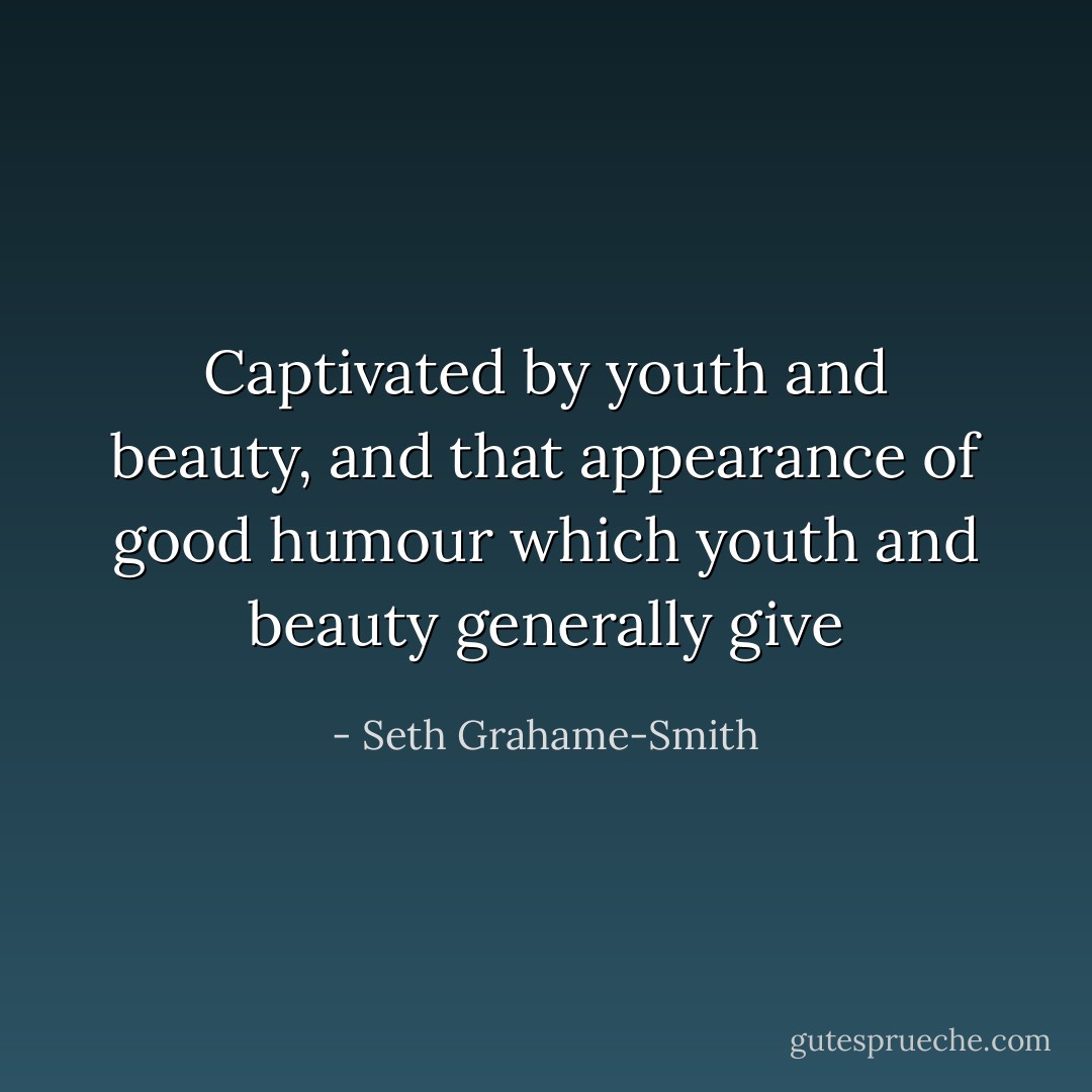 Captivated by youth and beauty, and that appearance of good humour which youth and beauty generally give - Seth Grahame-Smith