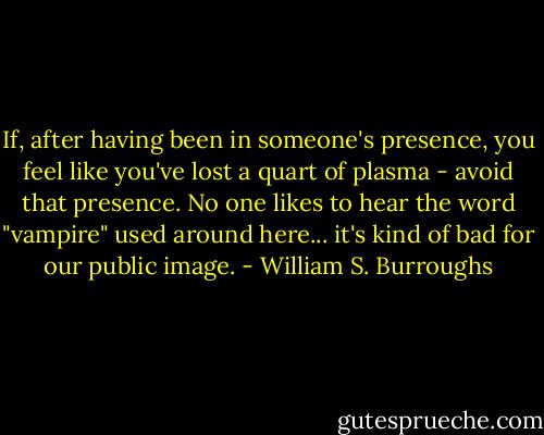 If, after having been in someone's presence, you feel like you've lost a quart of plasma - avoid that presence. No one likes to hear the word "vampire" used around here... it's kind of bad for our public image. - William S. Burroughs