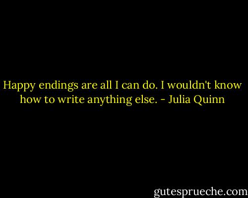 Happy endings are all I can do. I wouldn't know how to write anything else. - Julia Quinn