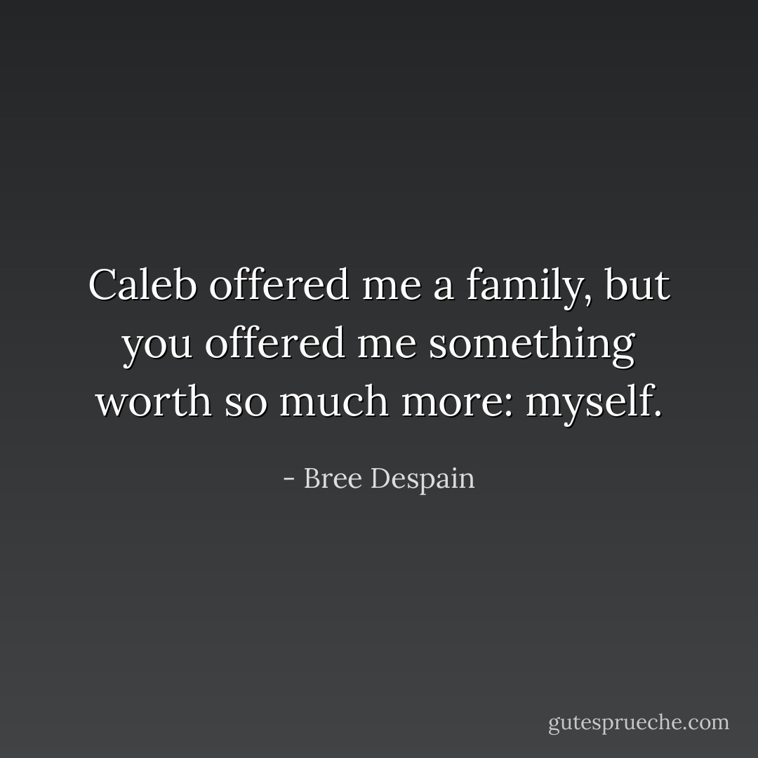 Caleb offered me a family, but you offered me something worth so much more: myself. - Bree Despain