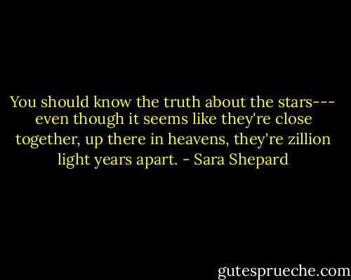 You should know the truth about the stars--- even though it seems like they're close together, up there in heavens, they're zillion light years apart. - Sara Shepard
