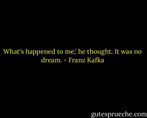 What's happened to me,' he thought. It was no dream. - Franz Kafka
