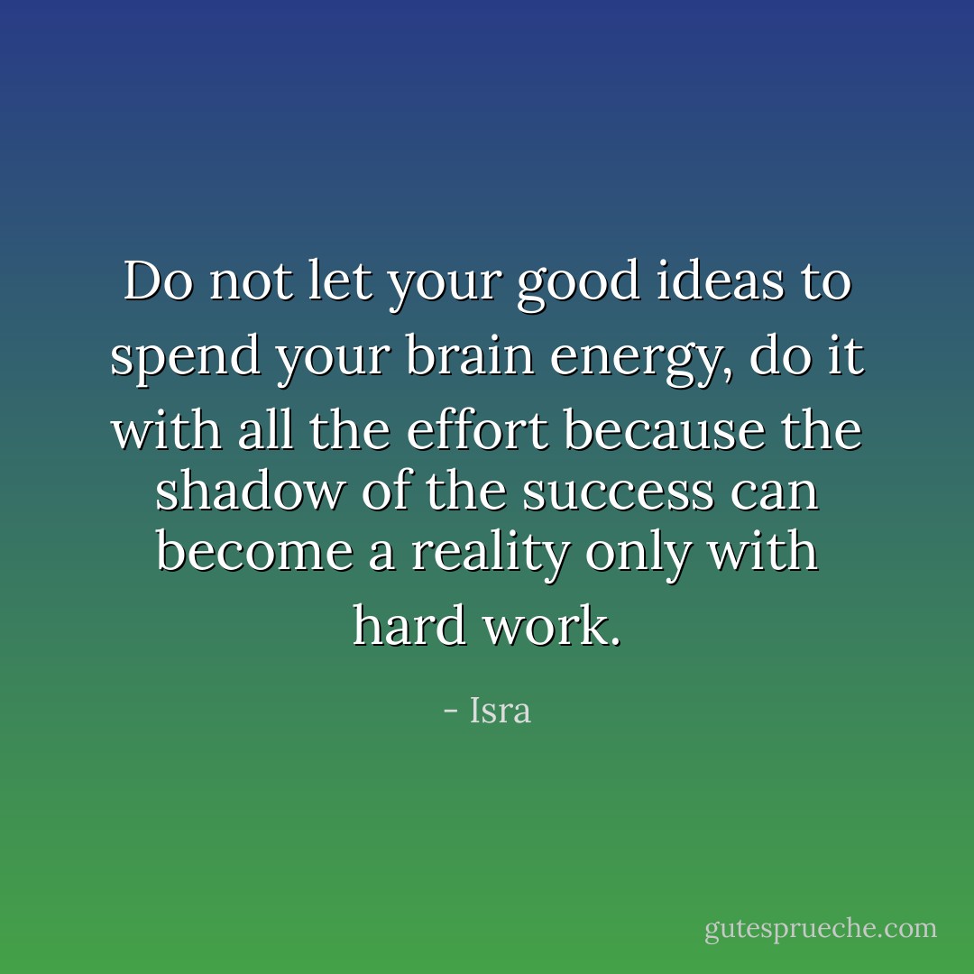 Do not let your good ideas to spend your brain energy, do it with all the effort because the shadow of the success can become a reality only with hard work. - Isra