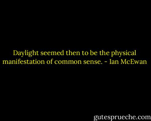 Daylight seemed then to be the physical manifestation of common sense. - Ian McEwan