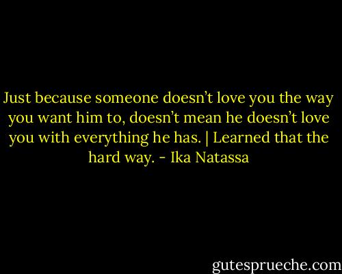 Just because someone doesn’t love you the way you want him to, doesn’t mean he doesn’t love you with everything he has. | Learned that the hard way. - Ika Natassa