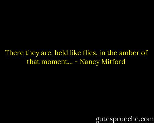 There they are, held like flies, in the amber of that moment... - Nancy Mitford