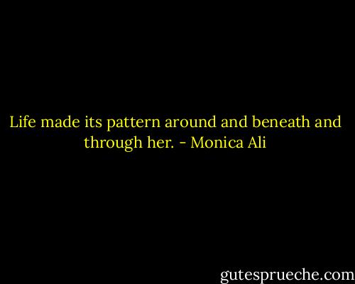 Life made its pattern around and beneath and through her. - Monica Ali
