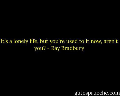 It's a lonely life, but you're used to it now, aren't you? - Ray Bradbury