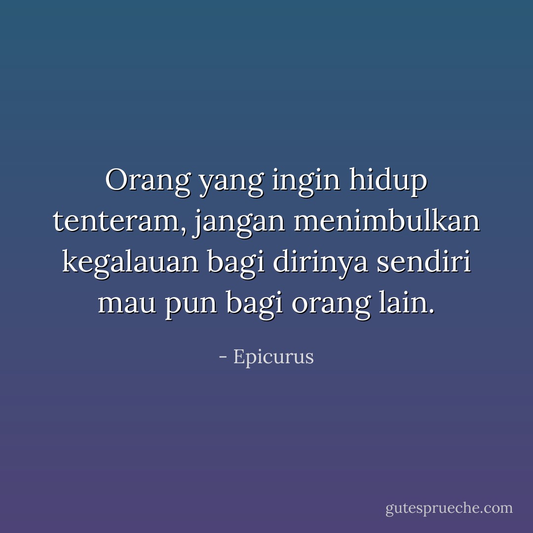 Orang yang ingin hidup tenteram, jangan menimbulkan kegalauan bagi dirinya sendiri mau pun bagi orang lain. - Epicurus