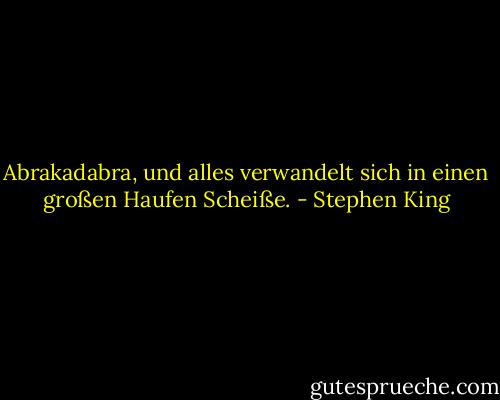 Abrakadabra, und alles verwandelt sich in einen großen Haufen Scheiße. - Stephen King