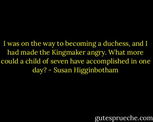 I was on the way to becoming a duchess, and I had made the Kingmaker angry. What more could a child of seven have accomplished in one day? - Susan Higginbotham