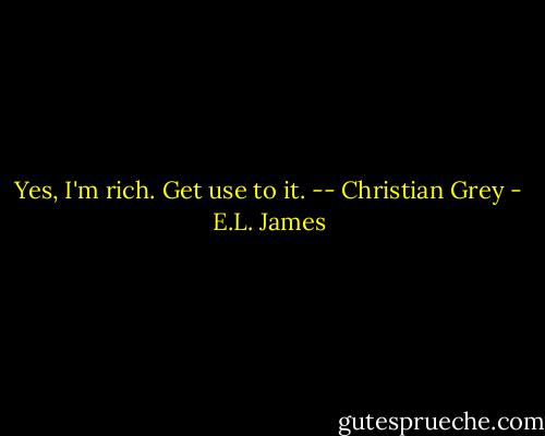 Yes, I'm rich. Get use to it. -- Christian Grey - E.L. James