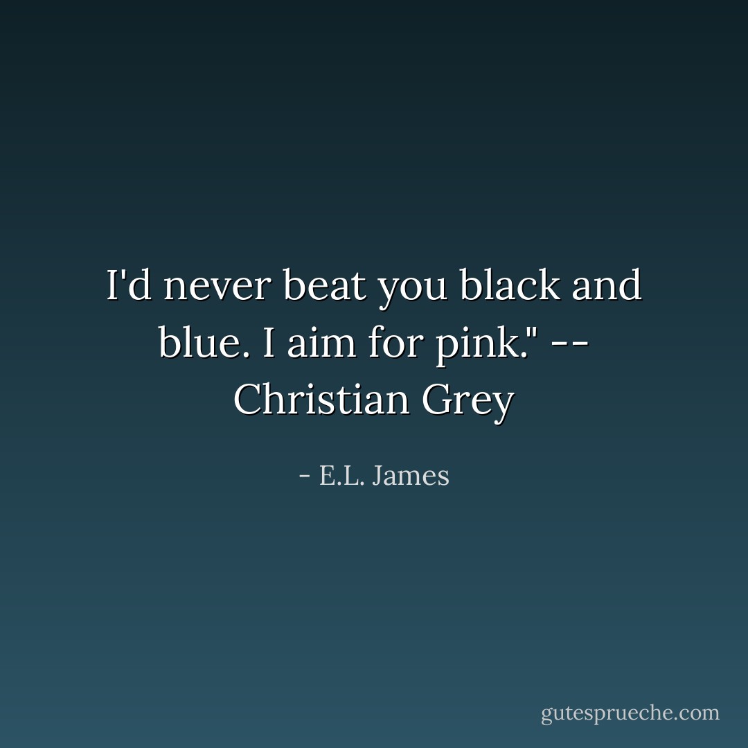 I'd never beat you black and blue. I aim for pink." -- Christian Grey - E.L. James