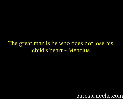 The great man is he who does not lose his child's heart - Mencius