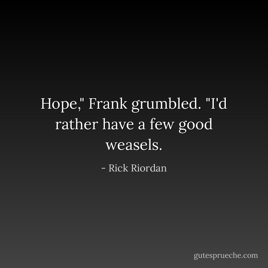 Hope," Frank grumbled. "I'd rather have a few good weasels. - Rick Riordan