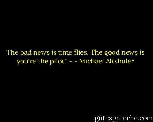 The bad news is time flies. The good news is you're the pilot." - - Michael Altshuler