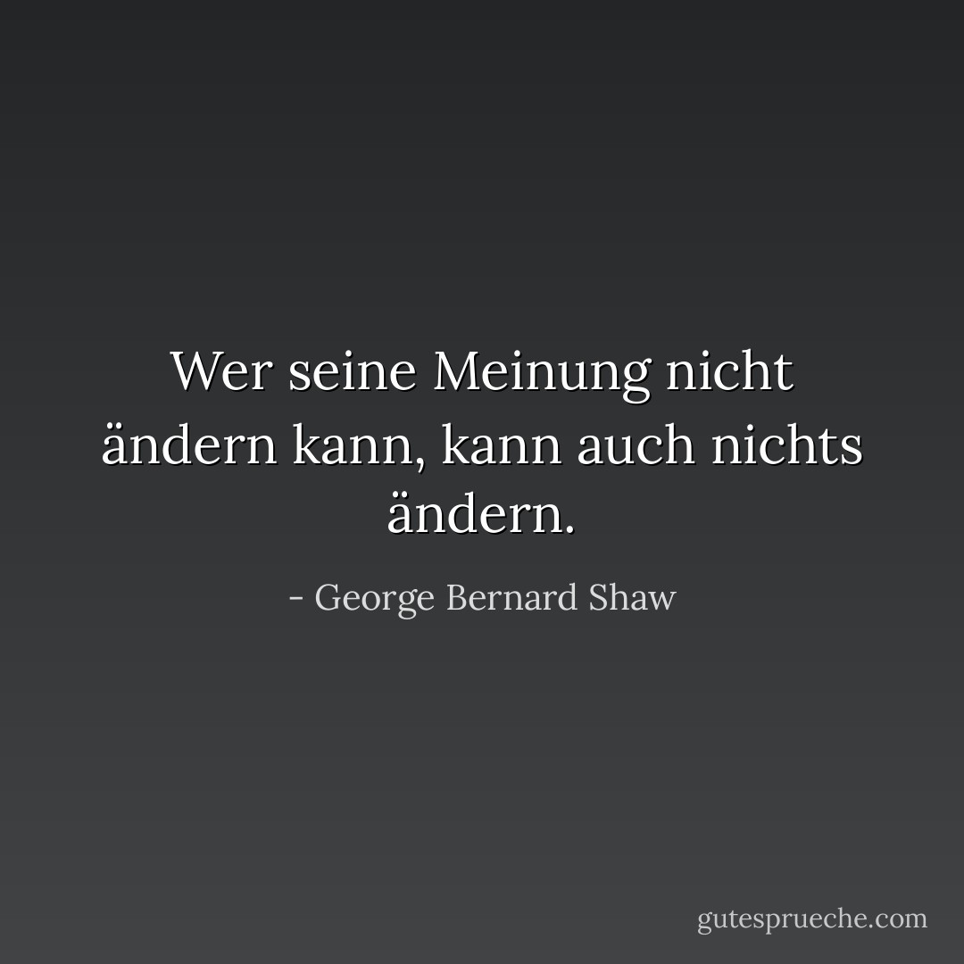 Wer seine Meinung nicht ändern kann, kann auch nichts ändern. - George Bernard Shaw<