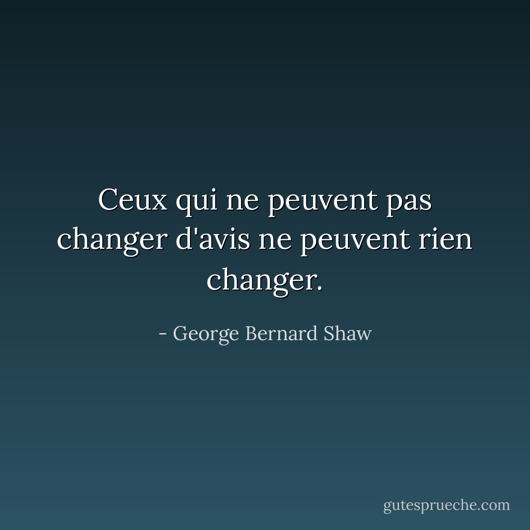 Ceux qui ne peuvent pas changer d'avis ne peuvent rien changer. - George Bernard Shaw
