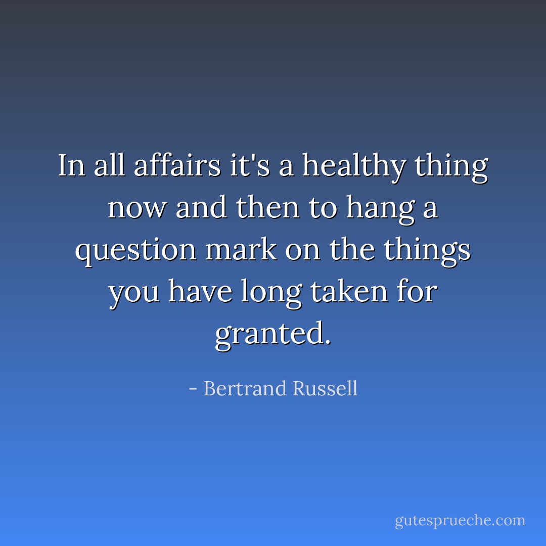 In all affairs it's a healthy thing now and then to hang a question mark on the things you have long taken for granted. - Bertrand Russell