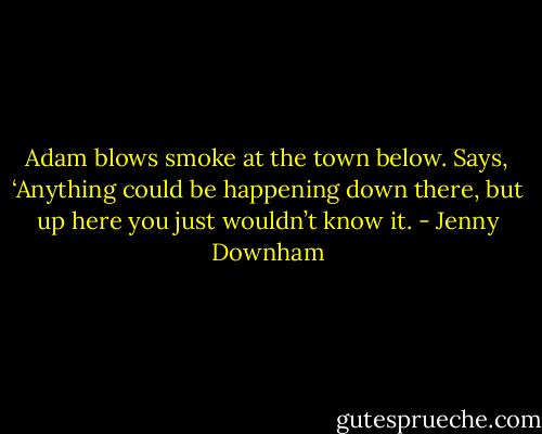 Adam blows smoke at the town below. Says, ‘Anything could be happening down there, but up here you just wouldn’t know it. - Jenny Downham