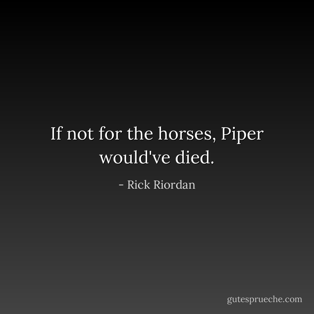 If not for the horses, Piper would've died. - Rick Riordan