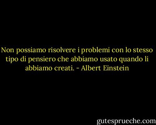 Non possiamo risolvere i problemi con lo stesso tipo di pensiero che abbiamo usato quando li abbiamo creati. - Albert Einstein