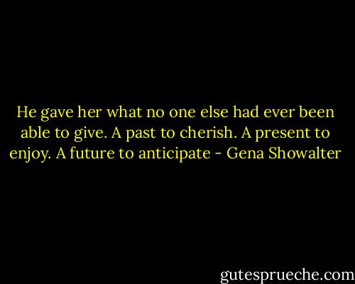 He gave her what no one else had ever been able to give. A past to cherish. A present to<br />enjoy. A future to anticipate - Gena Showalter