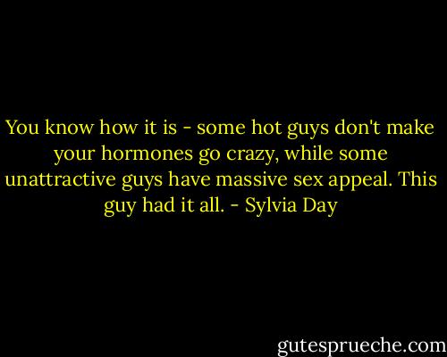 You know how it is - some hot guys don't make your hormones go crazy, while some unattractive guys have massive sex appeal. This guy had it all. - Sylvia Day