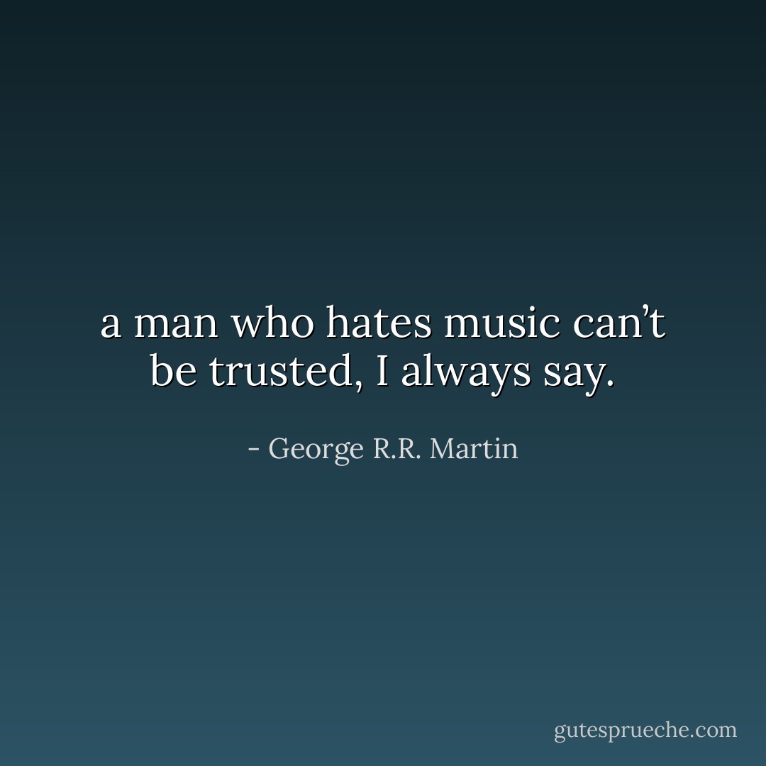 a man who hates music can’t be trusted, I always say. - George R.R. Martin