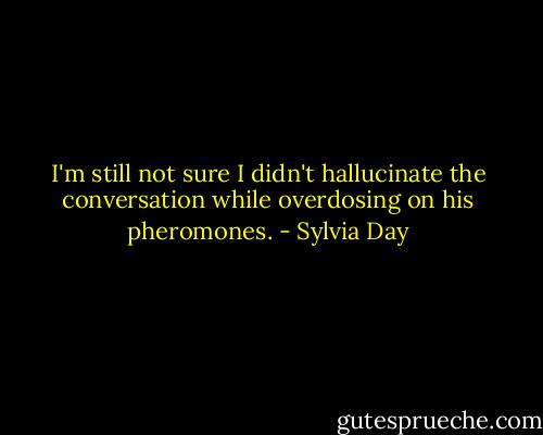 I'm still not sure I didn't hallucinate the conversation while overdosing on his pheromones. - Sylvia Day