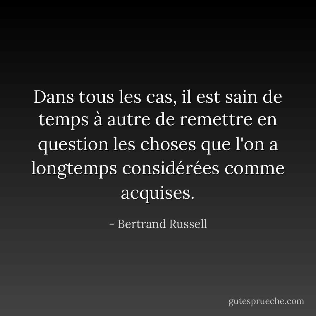Dans tous les cas, il est sain de temps à autre de remettre en question les choses que l'on a longtemps considérées comme acquises. - Bertrand Russell