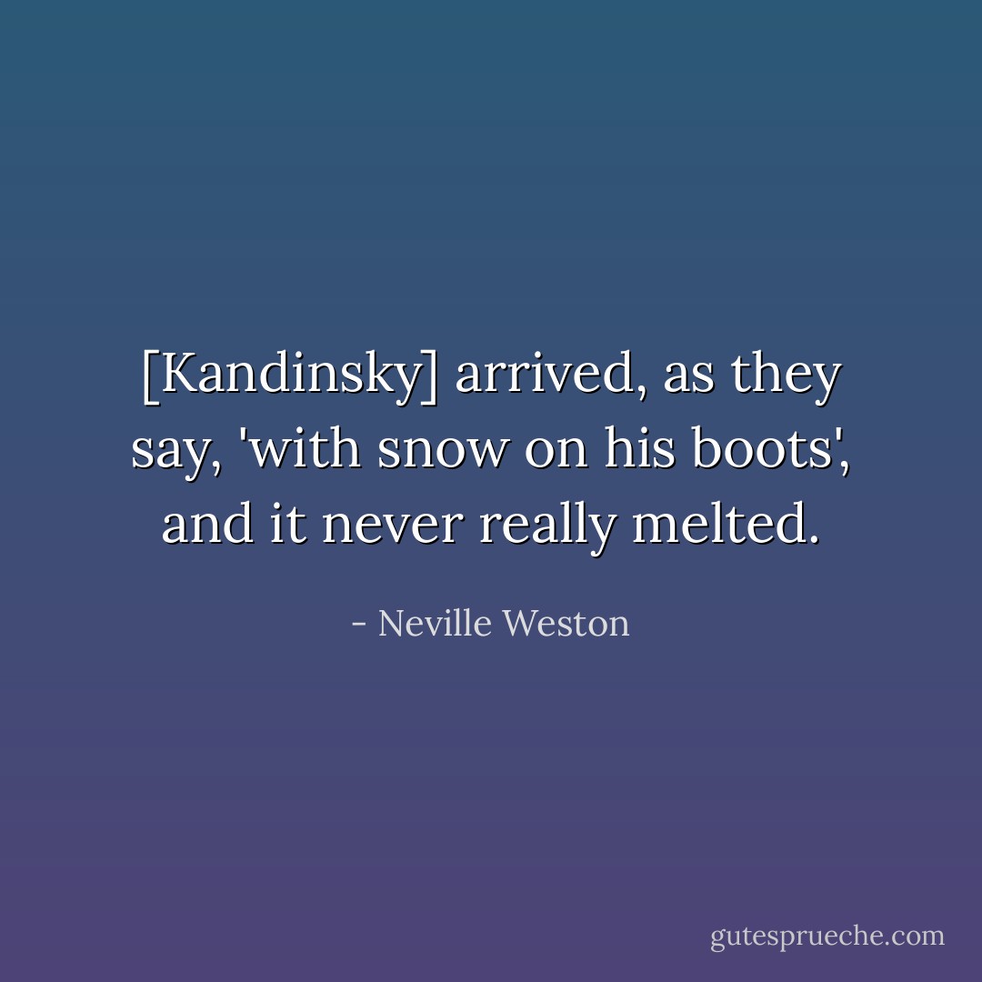 [Kandinsky] arrived, as they say, 'with snow on his boots', and it never really melted. - Neville Weston