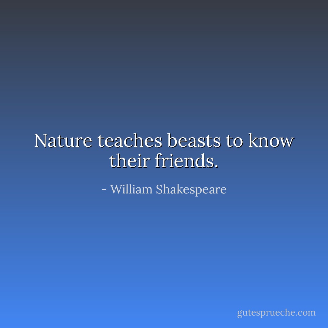 Nature teaches beasts to know their friends. - William Shakespeare