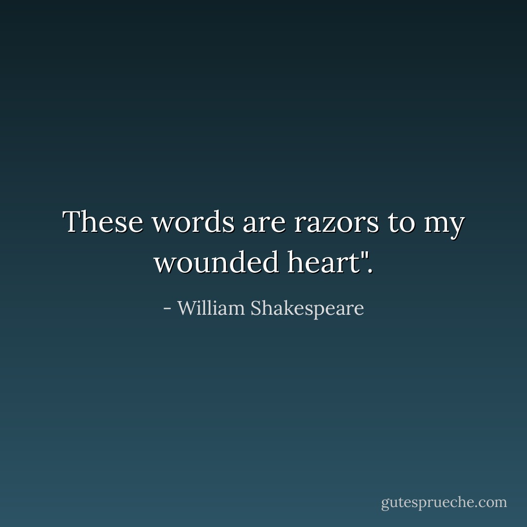 These words are razors to my wounded heart". - William Shakespeare
