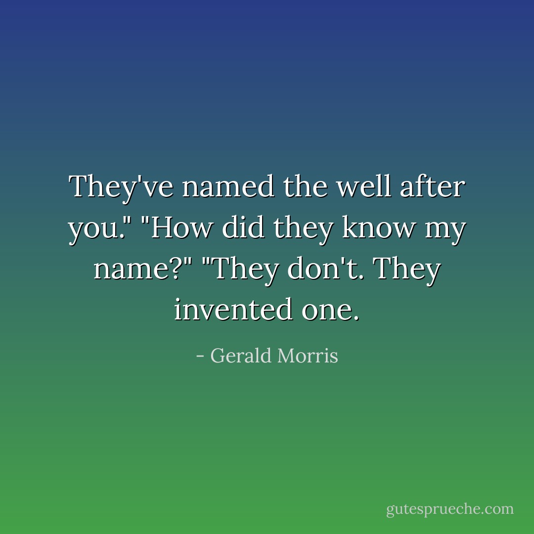 They've named the well after you."<br />"How did they know my name?"<br />"They don't. They invented one. - Gerald Morris