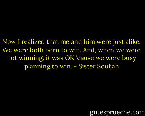 Now I realized that me and him were just alike. We were both born to win. And, when we were not winning, it was OK 'cause we were busy planning to win. - Sister Souljah