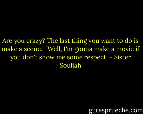 Are you crazy? The last thing you want to do is make a scene." "Well, I'm gonna make a movie if you don't show me some respect. - Sister Souljah